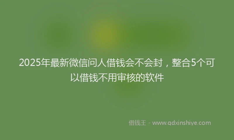 2025年最新微信问人借钱会不会封，整合5个可以借钱不用审核的软件