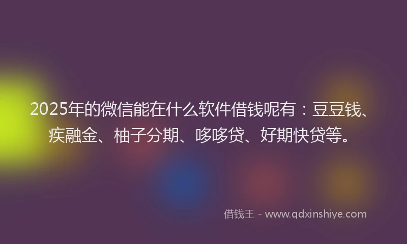 2025年的微信能在什么软件借钱呢有：豆豆钱、疾融金、柚子分期、哆哆贷、好期快贷等。