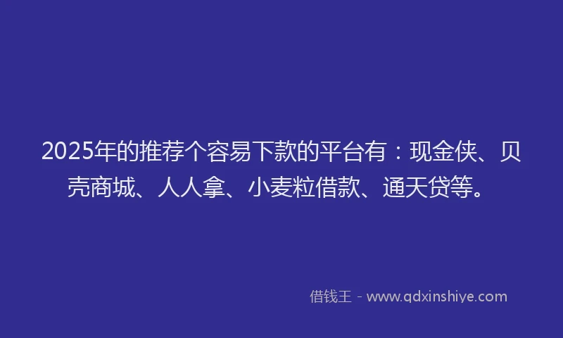 2025年的推荐个容易下款的平台有：现金侠、贝壳商城、人人拿、小麦粒借款、通天贷等。