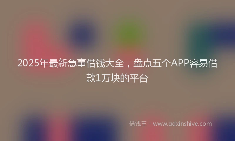 2025年最新急事借钱大全，盘点五个APP容易借款1万块的平台