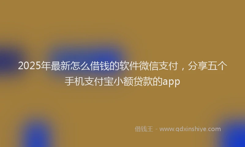 2025年最新怎么借钱的软件微信支付，分享五个手机支付宝小额贷款的app