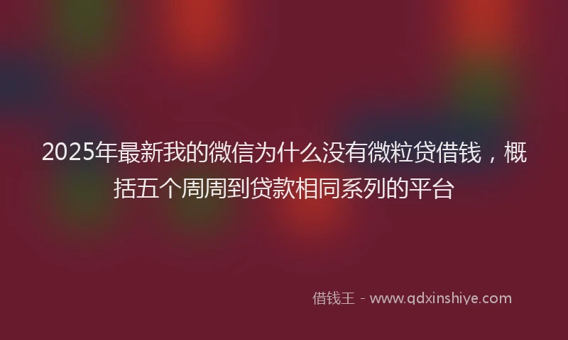 2025年最新我的微信为什么没有微粒贷借钱，概括五个周周到贷款相同系列的平台
