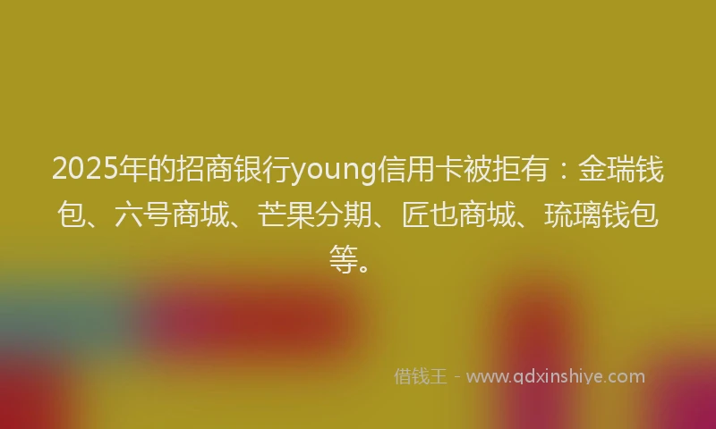 2025年的招商银行young信用卡被拒有：金瑞钱包、六号商城、芒果分期、匠也商城、琉璃钱包等。
