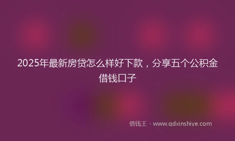 2025年最新房贷怎么样好下款，分享五个公积金借钱口子