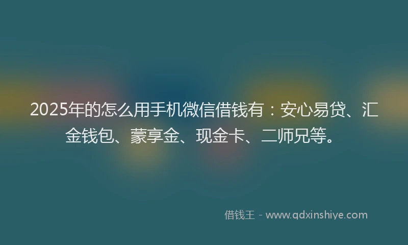 2025年的怎么用手机微信借钱有：安心易贷、汇金钱包、蒙享金、现金卡、二师兄等。