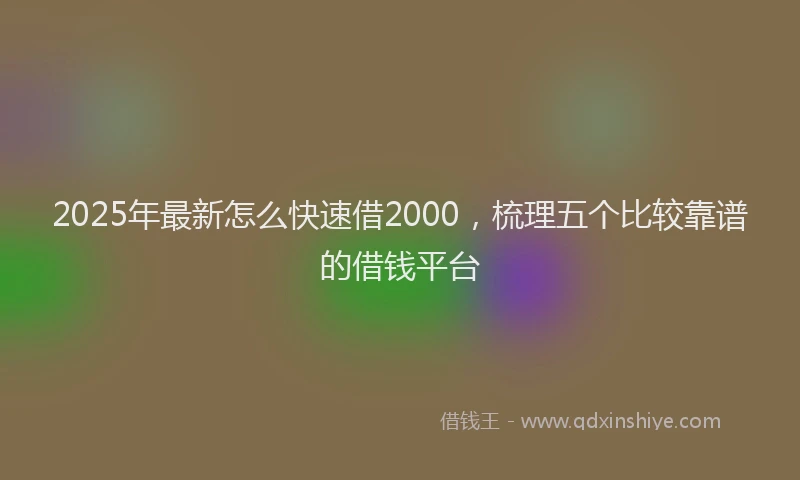 2025年最新怎么快速借2000，梳理五个比较靠谱的借钱平台