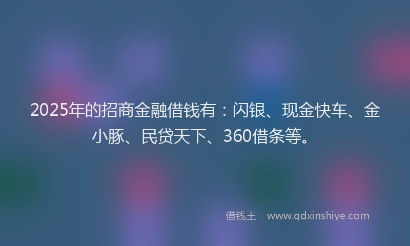 2025年的招商金融借钱有：闪银、现金快车、金小豚、民贷天下、360借条等。