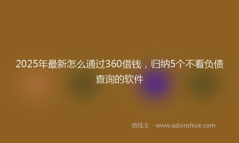 2025年最新怎么通过360借钱，归纳5个不看负债查询的软件