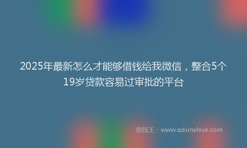 2025年最新怎么才能够借钱给我微信，整合5个19岁贷款容易过审批的平台