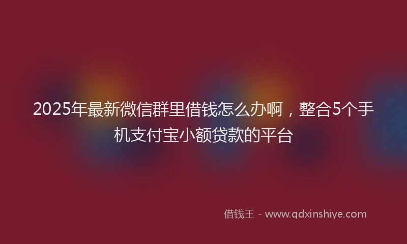 2025年最新微信群里借钱怎么办啊，整合5个手机支付宝小额贷款的平台