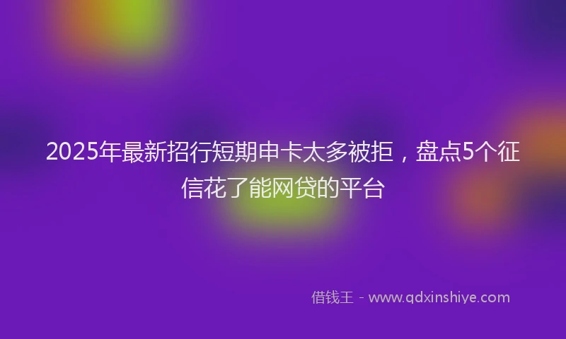 2025年最新招行短期申卡太多被拒，盘点5个征信花了能网贷的平台