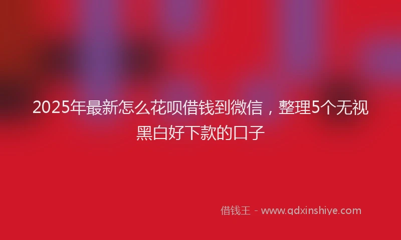 2025年最新怎么花呗借钱到微信，整理5个无视黑白好下款的口子