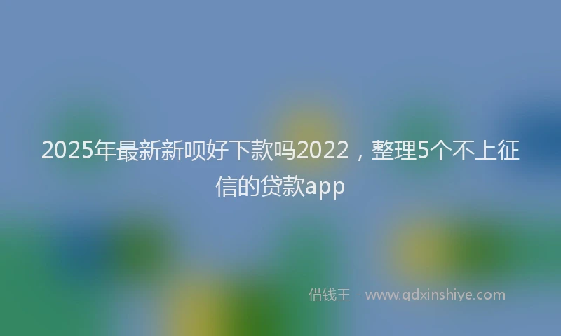 2025年最新新呗好下款吗2022，整理5个不上征信的贷款app