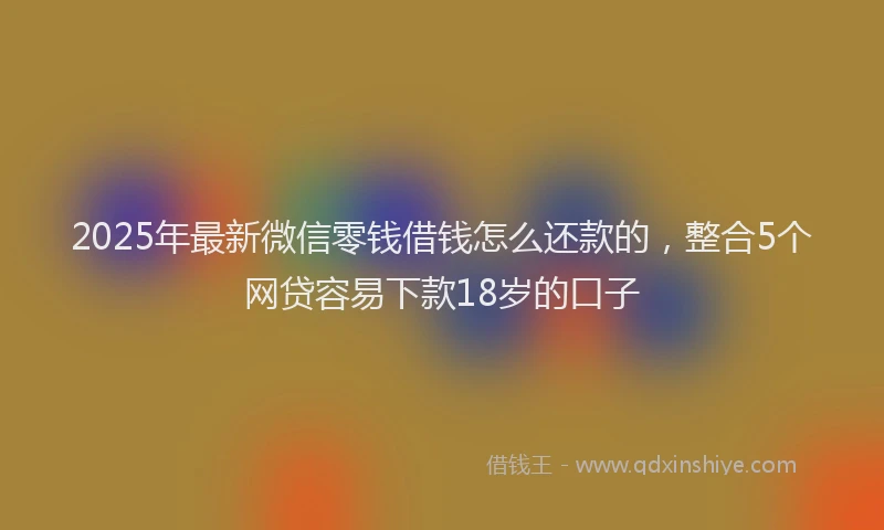 2025年最新微信零钱借钱怎么还款的，整合5个网贷容易下款18岁的口子