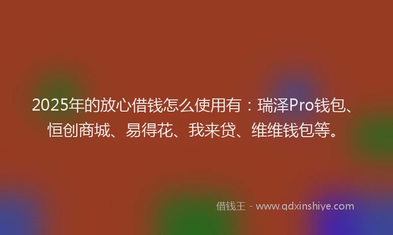 2025年的放心借钱怎么使用有：瑞泽Pro钱包、恒创商城、易得花、我来贷、维维钱包等。