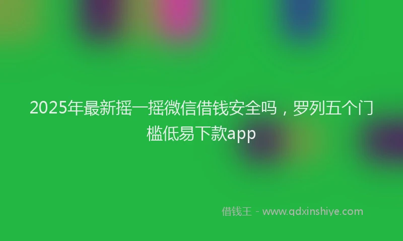 2025年最新摇一摇微信借钱安全吗，罗列五个门槛低易下款app