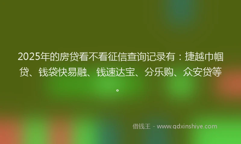 2025年的房贷看不看征信查询记录有：捷越巾帼贷、钱袋快易融、钱速达宝、分乐购、众安贷等。