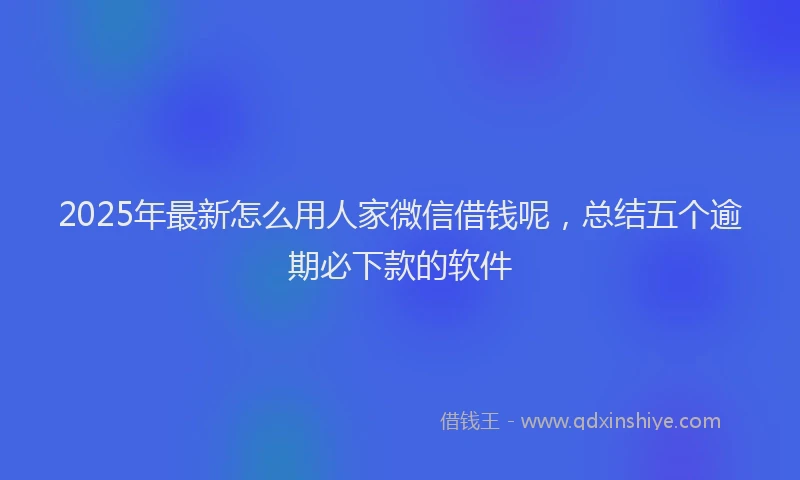 2025年最新怎么用人家微信借钱呢，总结五个逾期必下款的软件