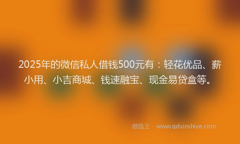 2025年的微信私人借钱500元有：轻花优品、薪小用、小吉商城、钱速融宝、现金易贷盒等。