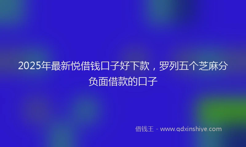 2025年最新悦借钱口子好下款，罗列五个芝麻分负面借款的口子