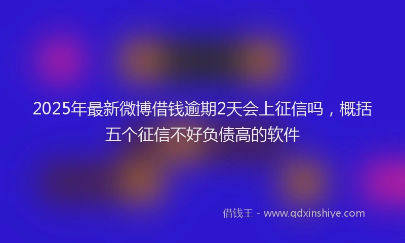 2025年最新微博借钱逾期2天会上征信吗，概括五个征信不好负债高的软件