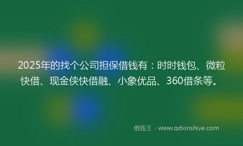 2025年的找个公司担保借钱有：时时钱包、微粒快借、现金侠快借融、小象优品、360借条等。