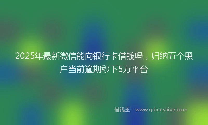 2025年最新微信能向银行卡借钱吗，归纳五个黑户当前逾期秒下5万平台