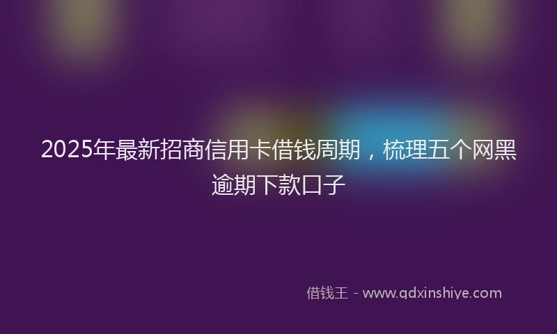 2025年最新招商信用卡借钱周期，梳理五个网黑逾期下款口子