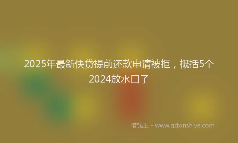 2025年最新快贷提前还款申请被拒，概括5个2024放水口子