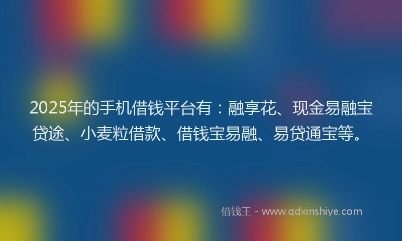 2025年的手机借钱平台有：融享花、现金易融宝贷途、小麦粒借款、借钱宝易融、易贷通宝等。