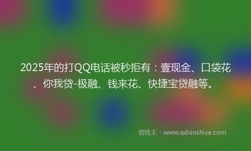 2025年的打QQ电话被秒拒有：壹现金、口袋花、你我贷-极融、钱来花、快捷宝贷融等。