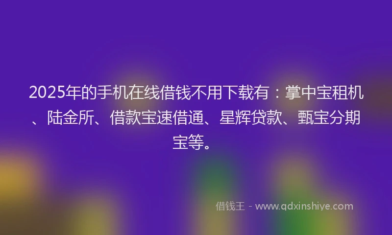 2025年的手机在线借钱不用下载有：掌中宝租机、陆金所、借款宝速借通、星辉贷款、甄宝分期宝等。