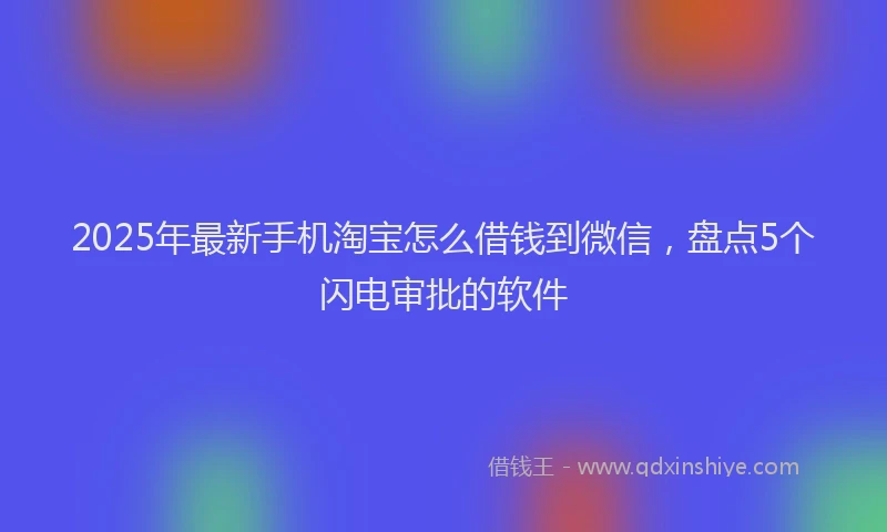 2025年最新手机淘宝怎么借钱到微信，盘点5个闪电审批的软件
