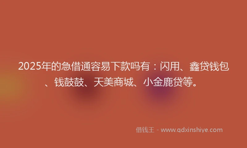 2025年的急借通容易下款吗有：闪用、鑫贷钱包、钱鼓鼓、天美商城、小金鹿贷等。