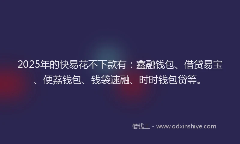2025年的快易花不下款有：鑫融钱包、借贷易宝、便荔钱包、钱袋速融、时时钱包贷等。