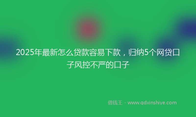2025年最新怎么贷款容易下款，归纳5个网贷口子风控不严的口子