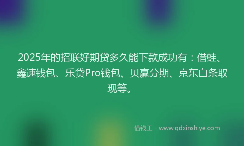 2025年的招联好期贷多久能下款成功有：借蛙、鑫速钱包、乐贷Pro钱包、贝赢分期、京东白条取现等。