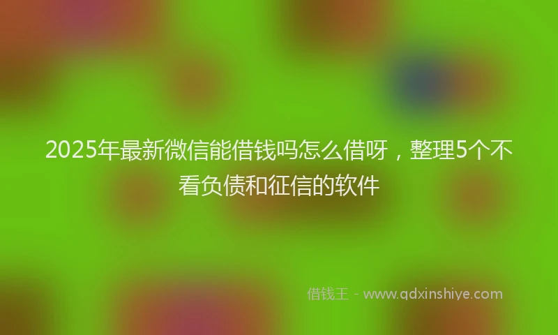 2025年最新微信能借钱吗怎么借呀，整理5个不看负债和征信的软件
