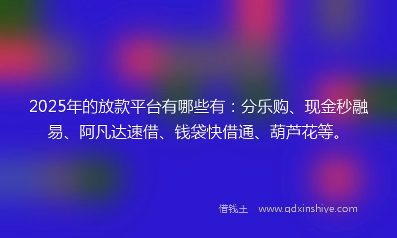 2025年的放款平台有哪些有：分乐购、现金秒融易、阿凡达速借、钱袋快借通、葫芦花等。