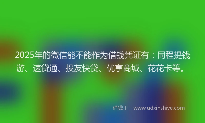 2025年的微信能不能作为借钱凭证有：同程提钱游、速贷通、投友快贷、优享商城、花花卡等。
