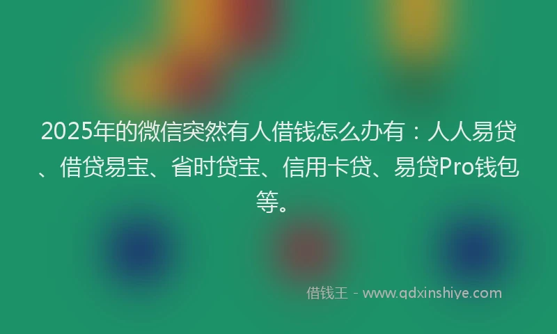 2025年的微信突然有人借钱怎么办有：人人易贷、借贷易宝、省时贷宝、信用卡贷、易贷Pro钱包等。