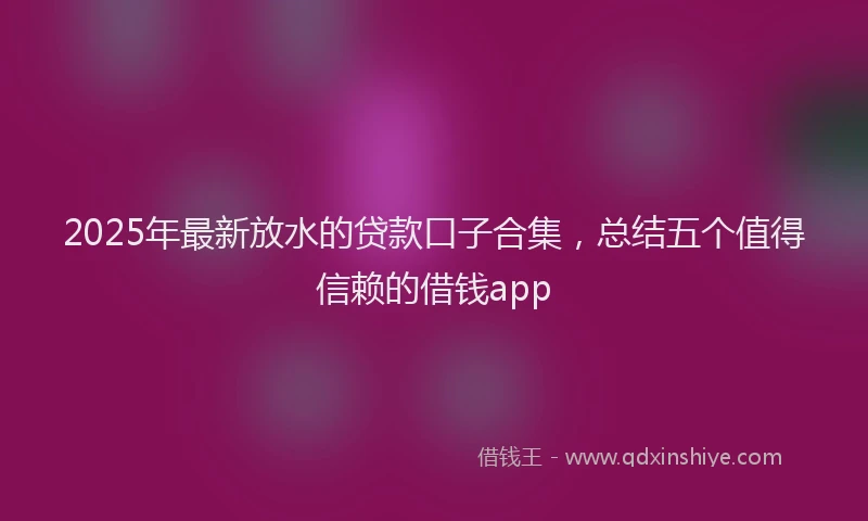 2025年最新放水的贷款口子合集，总结五个值得信赖的借钱app
