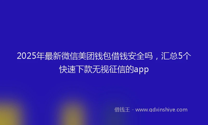 2025年最新微信美团钱包借钱安全吗，汇总5个快速下款无视征信的app