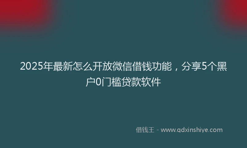 2025年最新怎么开放微信借钱功能，分享5个黑户0门槛贷款软件