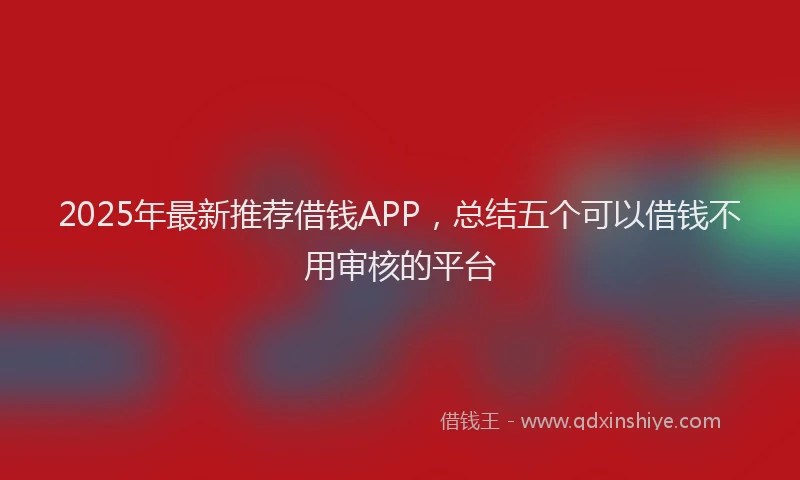 2025年最新推荐借钱APP，总结五个可以借钱不用审核的平台