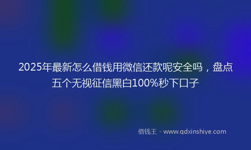 2025年最新怎么借钱用微信还款呢安全吗，盘点五个无视征信黑白100%秒下口子