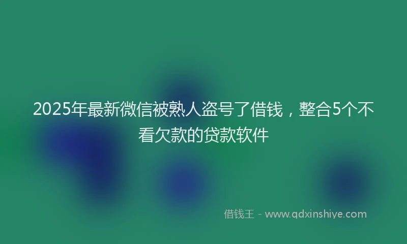 2025年最新微信被熟人盗号了借钱，整合5个不看欠款的贷款软件