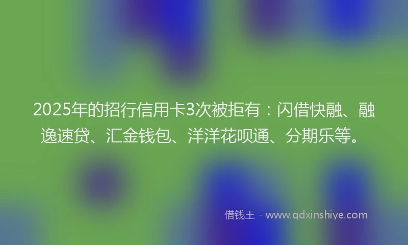 2025年的招行信用卡3次被拒有：闪借快融、融逸速贷、汇金钱包、洋洋花呗通、分期乐等。