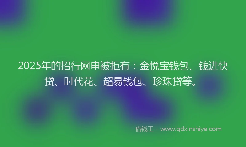 2025年的招行网申被拒有：金悦宝钱包、钱进快贷、时代花、超易钱包、珍珠贷等。