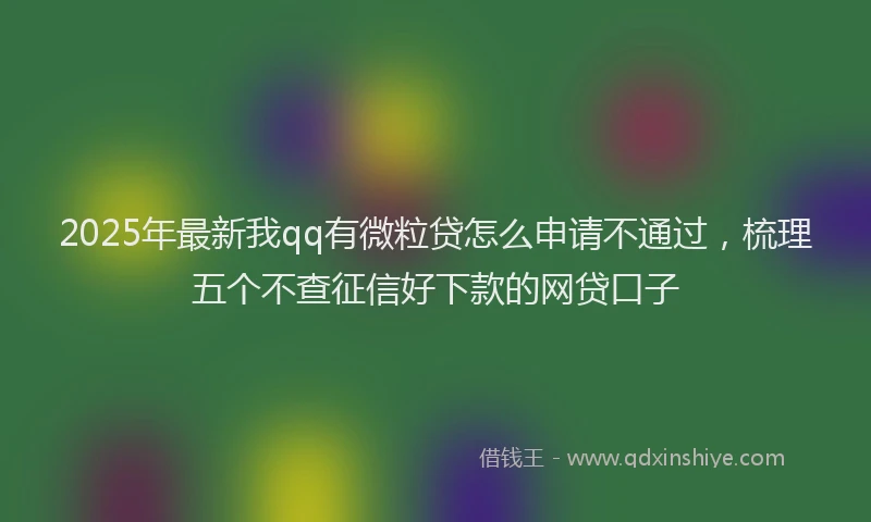 2025年最新我qq有微粒贷怎么申请不通过，梳理五个不查征信好下款的网贷口子